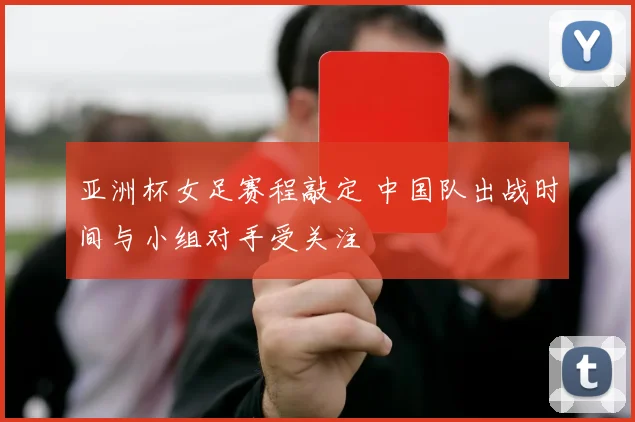 亚洲杯女足赛程敲定 中国队出战时间与小组对手受关注