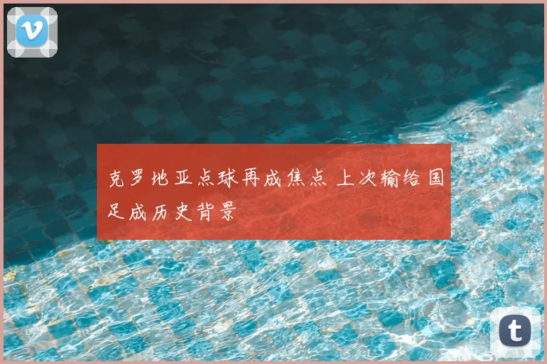 克罗地亚点球再成焦点 上次输给国足成历史背景