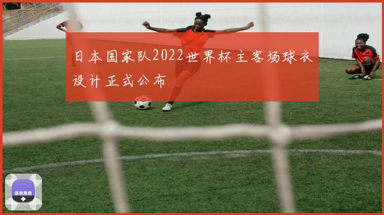 日本国家队2022世界杯主客场球衣设计正式公布