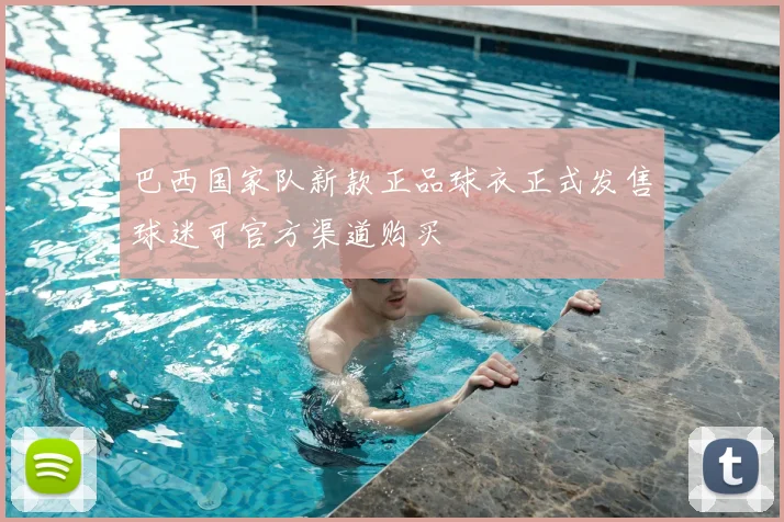 巴西国家队新款正品球衣正式发售球迷可官方渠道购买