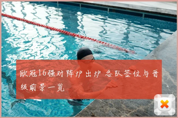 欧冠16强对阵炉出炉 各队签位与晋级前景一览