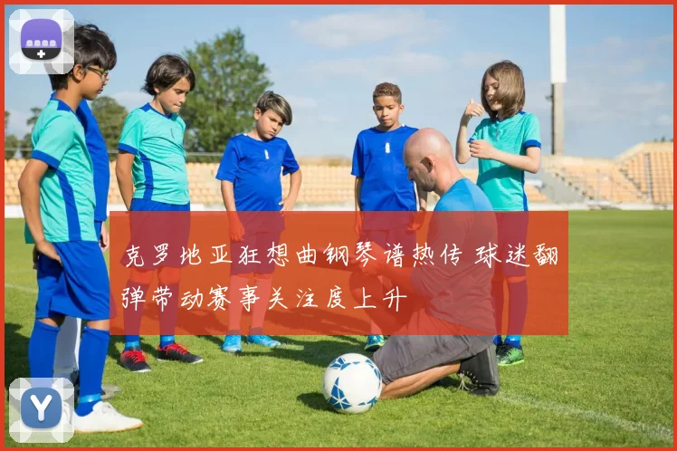 克罗地亚狂想曲钢琴谱热传 球迷翻弹带动赛事关注度上升