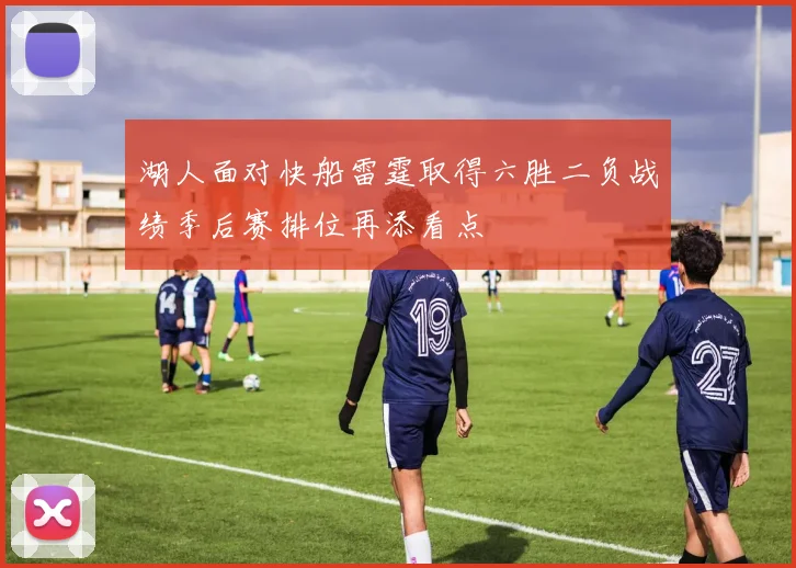湖人面对快船雷霆取得六胜二负战绩季后赛排位再添看点