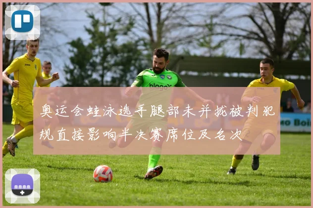 奥运会蛙泳选手腿部未并拢被判犯规直接影响半决赛席位及名次