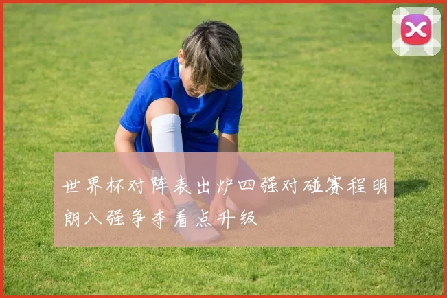 世界杯对阵表出炉四强对碰赛程明朗八强争夺看点升级