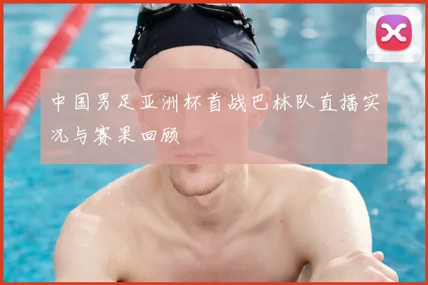 中国男足亚洲杯首战巴林队直播实况与赛果回顾