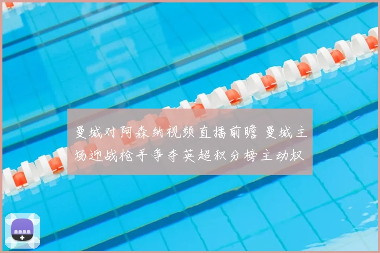 曼城对阿森纳视频直播前瞻 曼城主场迎战枪手争夺英超积分榜主动权
