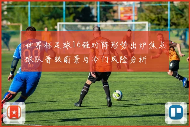 世界杯足球16强对阵形势出炉焦点球队晋级前景与冷门风险分析