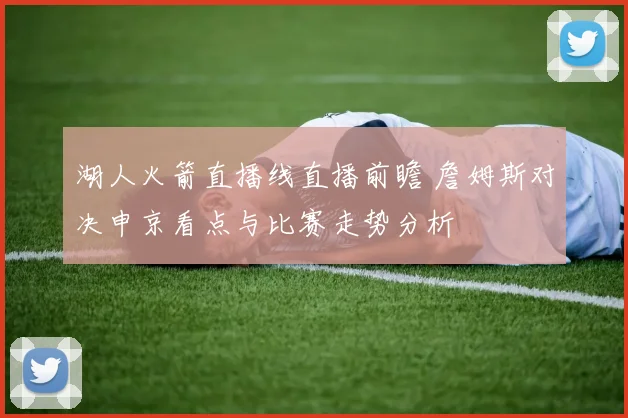 湖人火箭直播线直播前瞻 詹姆斯对决申京看点与比赛走势分析