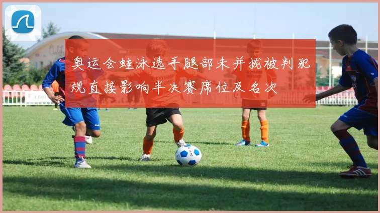 奥运会蛙泳选手腿部未并拢被判犯规直接影响半决赛席位及名次