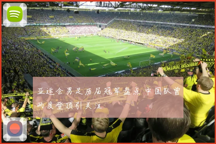 亚运会男足历届冠军盘点 中国队曾两度登顶引关注