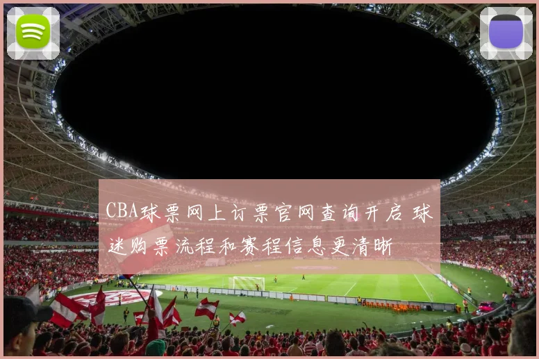 CBA球票网上订票官网查询开启 球迷购票流程和赛程信息更清晰