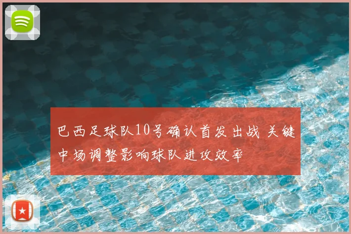 巴西足球队10号确认首发出战 关键中场调整影响球队进攻效率