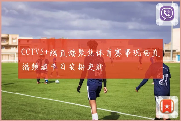 CCTV5+线直播聚焦体育赛事现场直播频道节目安排更新