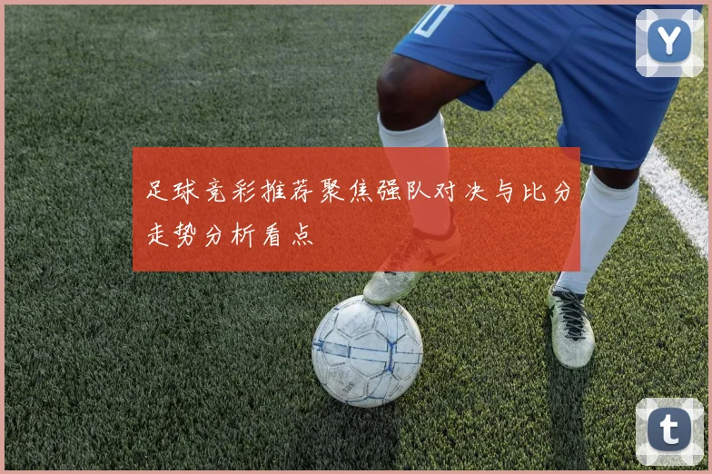 足球竞彩推荐聚焦强队对决与比分走势分析看点