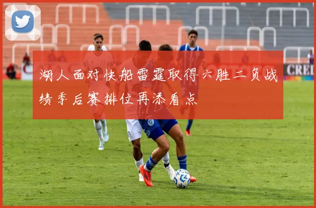 湖人面对快船雷霆取得六胜二负战绩季后赛排位再添看点