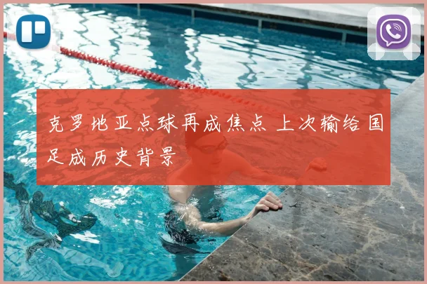 克罗地亚点球再成焦点 上次输给国足成历史背景