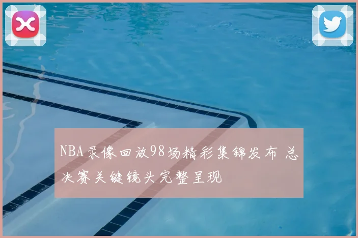 NBA录像回放98场精彩集锦发布 总决赛关键镜头完整呈现