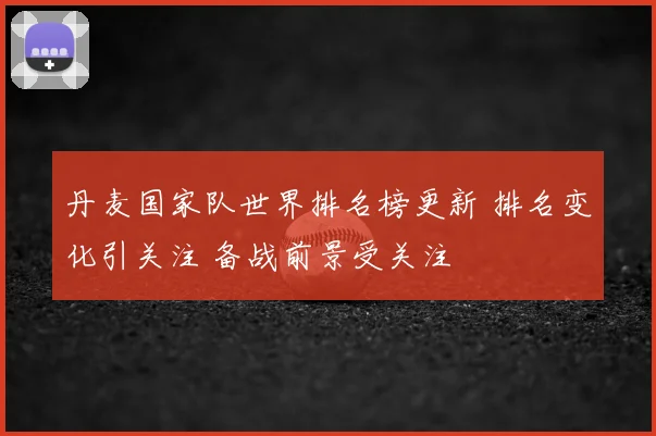 丹麦国家队世界排名榜更新 排名变化引关注 备战前景受关注