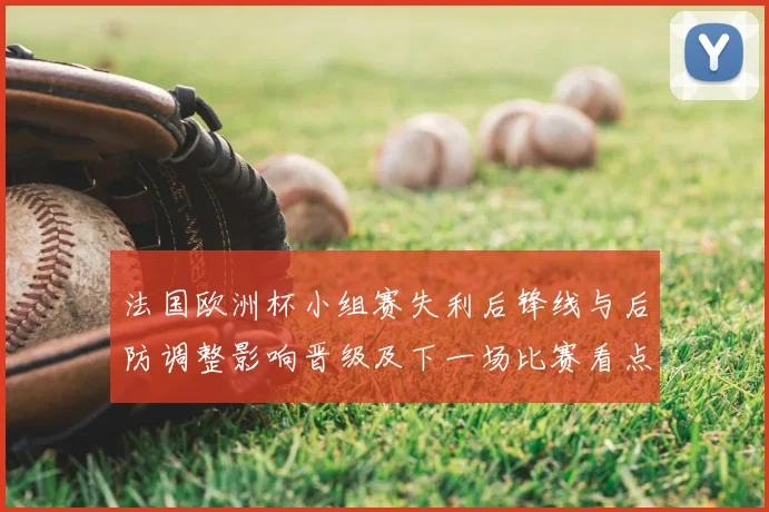 法国欧洲杯小组赛失利后锋线与后防调整影响晋级及下一场比赛看点