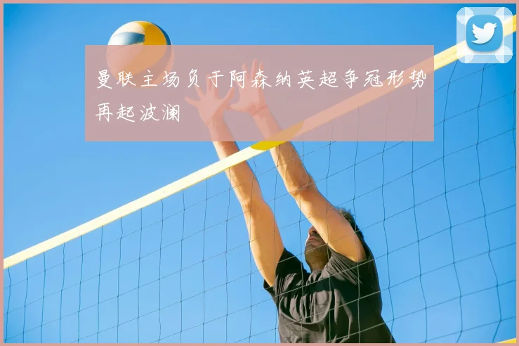 曼联主场负于阿森纳英超争冠形势再起波澜