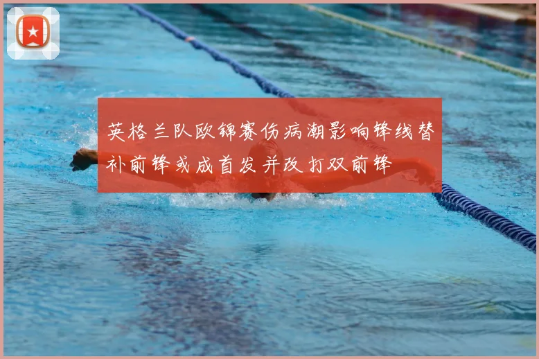 英格兰队欧锦赛伤病潮影响锋线替补前锋或成首发并改打双前锋