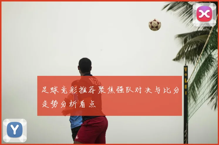 足球竞彩推荐聚焦强队对决与比分走势分析看点
