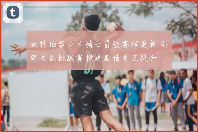 坎特伯雷公主骑士冒险赛程更新 冠军之剑挑战赛推进剧情看点提升