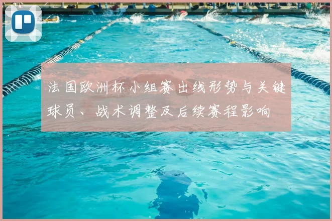 法国欧洲杯小组赛出线形势与关键球员、战术调整及后续赛程影响