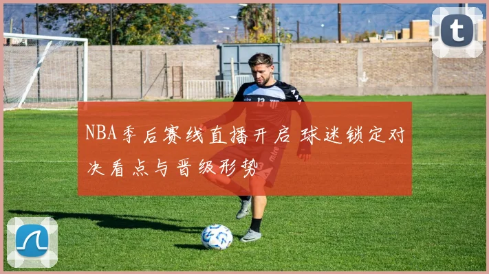 NBA季后赛线直播开启 球迷锁定对决看点与晋级形势