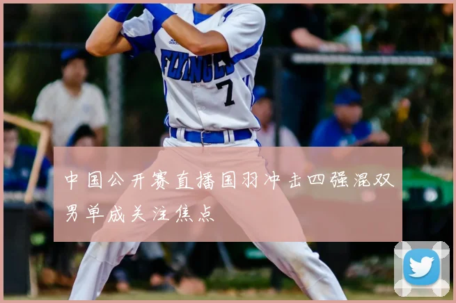 中国公开赛直播国羽冲击四强混双男单成关注焦点