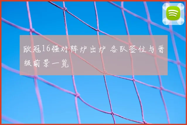 欧冠16强对阵炉出炉 各队签位与晋级前景一览