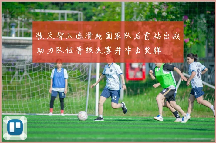 张天智入选滑轮国家队后首站出战助力队伍晋级决赛并冲击奖牌