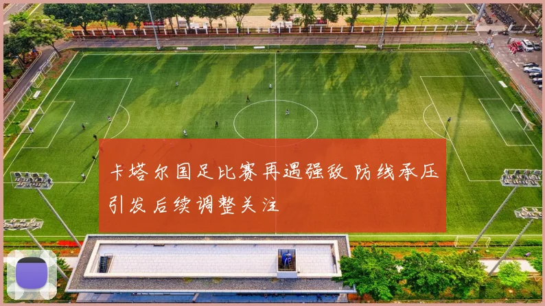 卡塔尔国足比赛再遇强敌 防线承压引发后续调整关注
