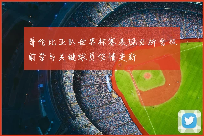 哥伦比亚队世界杯赛表现分析晋级前景与关键球员伤情更新