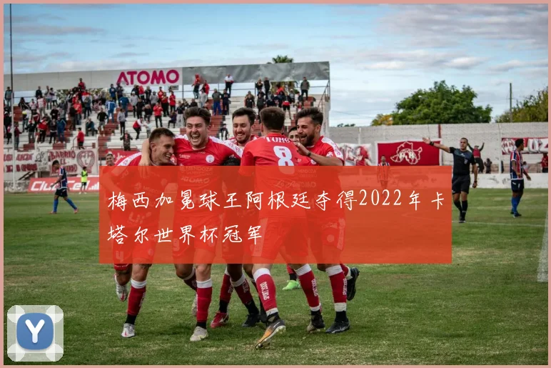 梅西加冕球王阿根廷夺得2022年卡塔尔世界杯冠军