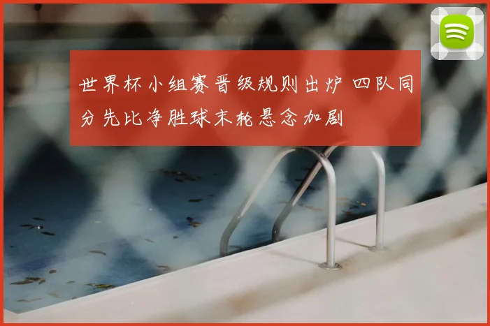 世界杯小组赛晋级规则出炉 四队同分先比净胜球末轮悬念加剧