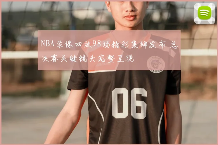NBA录像回放98场精彩集锦发布 总决赛关键镜头完整呈现