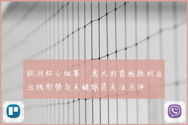 欧洲杯小组赛:意大利首轮胜利后出线形势与关键球员关注点评