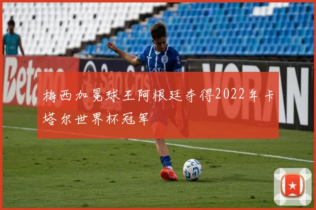 梅西加冕球王阿根廷夺得2022年卡塔尔世界杯冠军