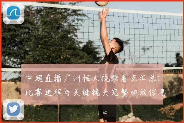 中超直播广州恒大视频看点汇总：比赛进程与关键镜头完整回放信息