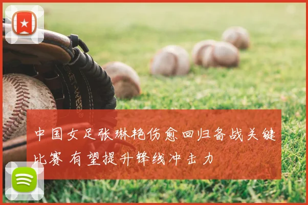 中国女足张琳艳伤愈回归备战关键比赛 有望提升锋线冲击力