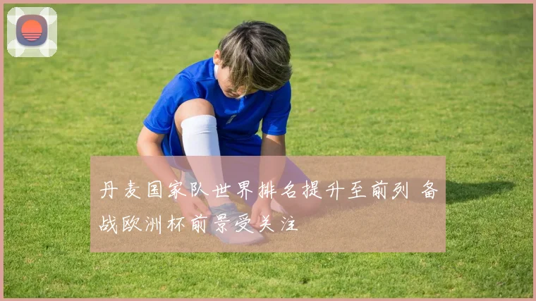 丹麦国家队世界排名提升至前列 备战欧洲杯前景受关注