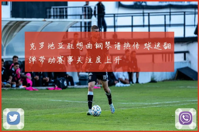 克罗地亚狂想曲钢琴谱热传 球迷翻弹带动赛事关注度上升