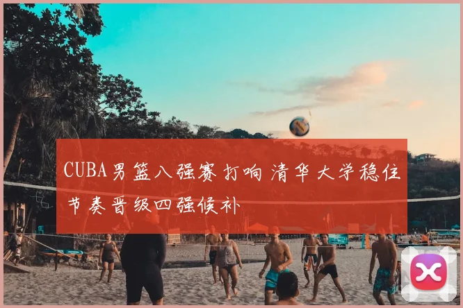 CUBA男篮八强赛打响 清华大学稳住节奏晋级四强候补