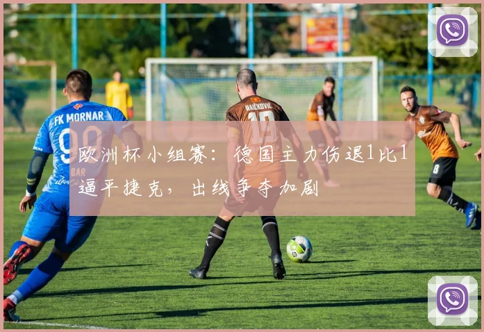 欧洲杯小组赛：德国主力伤退1比1逼平捷克，出线争夺加剧