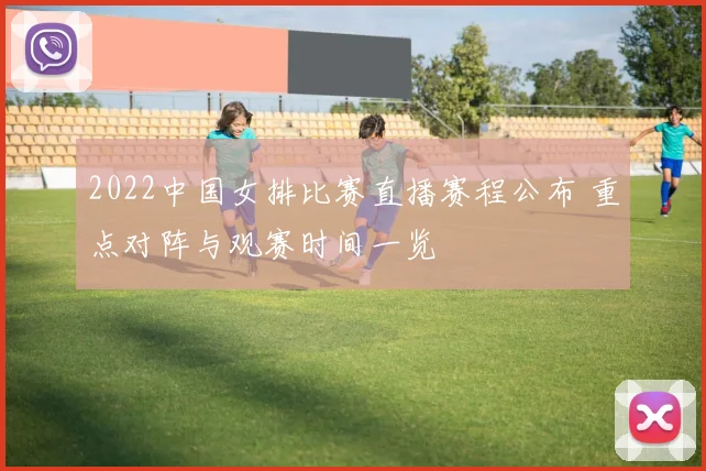 2022中国女排比赛直播赛程公布 重点对阵与观赛时间一览