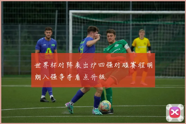 世界杯对阵表出炉四强对碰赛程明朗八强争夺看点升级