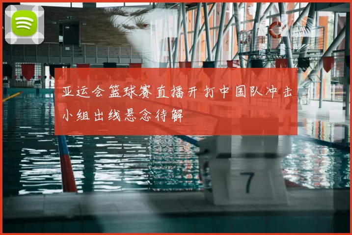 亚运会篮球赛直播开打中国队冲击小组出线悬念待解