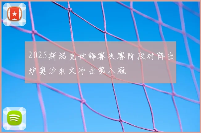 2025斯诺克世锦赛决赛阶段对阵出炉奥沙利文冲击第八冠